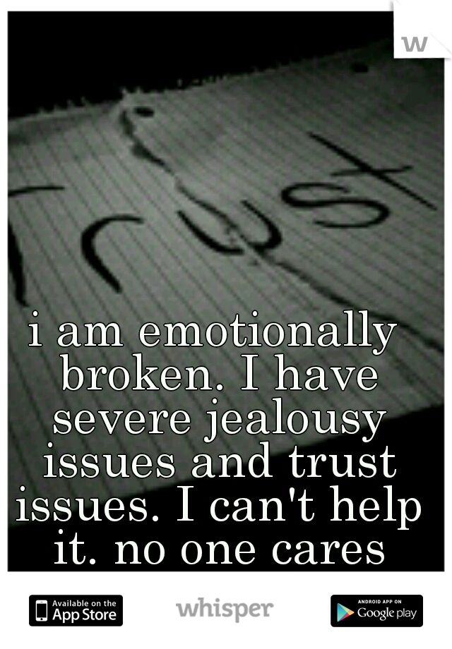 i am emotionally broken. I have severe jealousy issues and trust issues. I can't help it. no one cares enough to help.