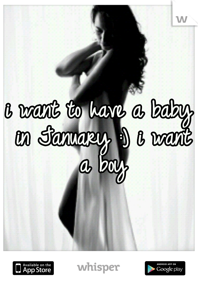 i want to have a baby in January :) i want a boy