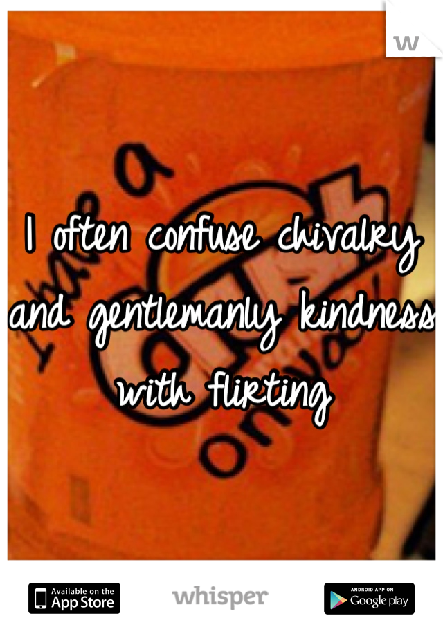 I often confuse chivalry and gentlemanly kindness with flirting