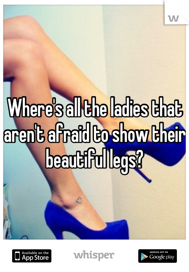 Where's all the ladies that aren't afraid to show their beautiful legs?