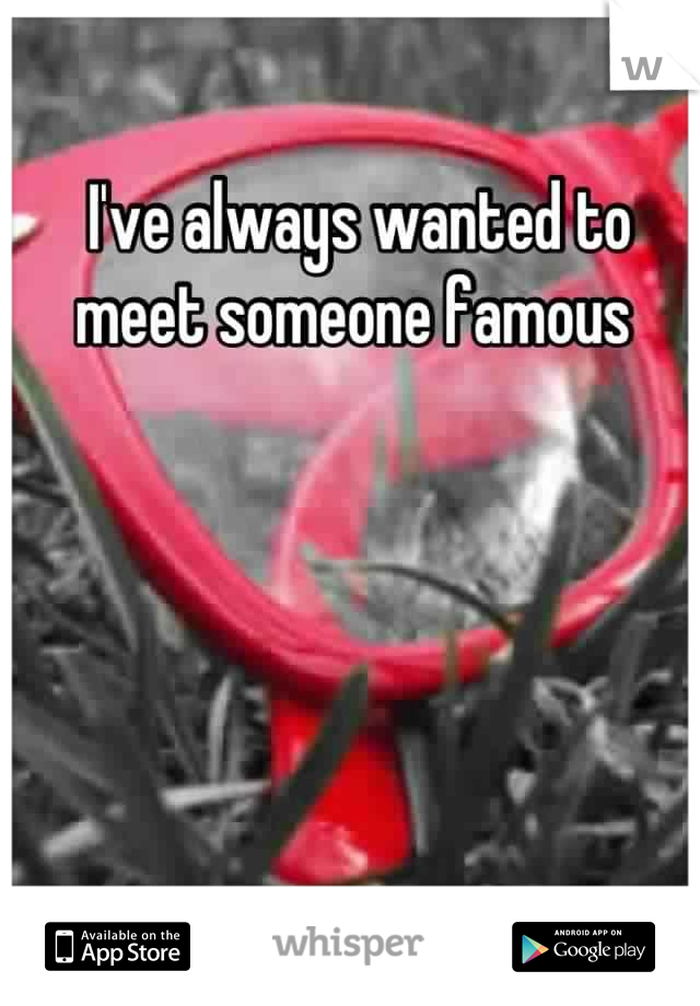 I've always wanted to meet someone famous 