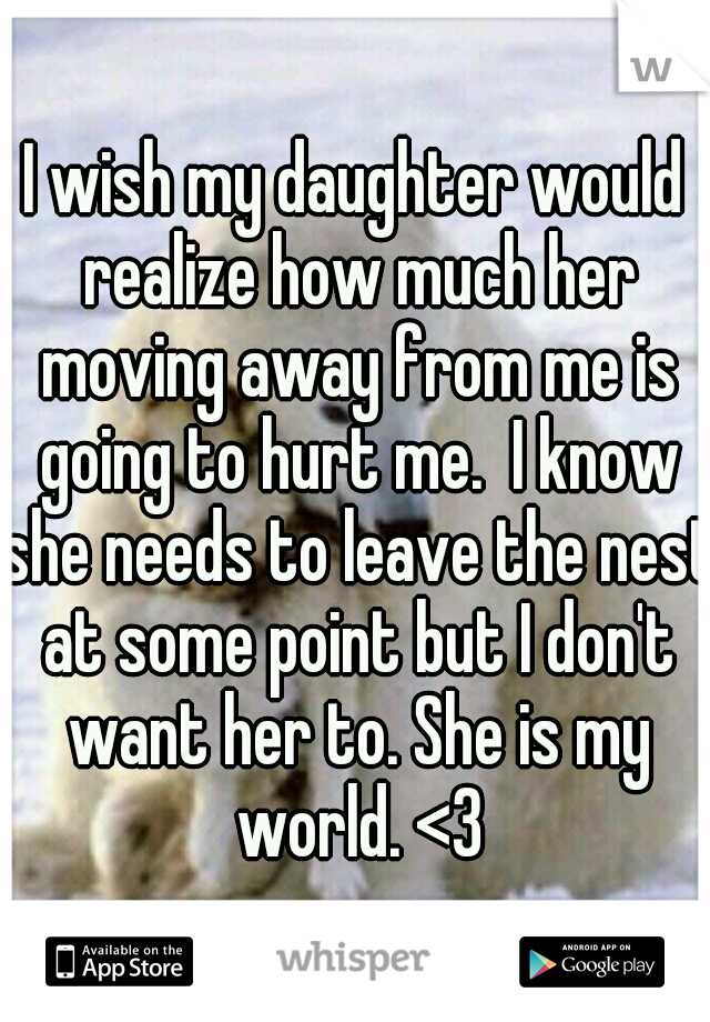 I wish my daughter would realize how much her moving away from me is going to hurt me.  I know she needs to leave the nest at some point but I don't want her to. She is my world. <3