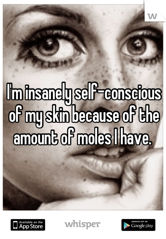 I'm insanely self-conscious of my skin because of the amount of moles I have. 