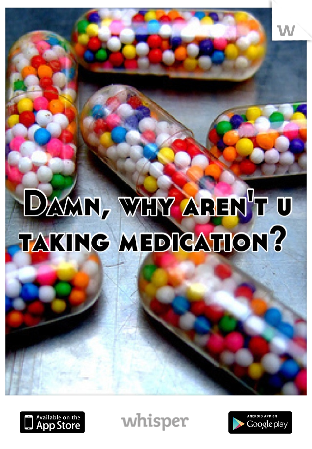 Damn, why aren't u taking medication? 