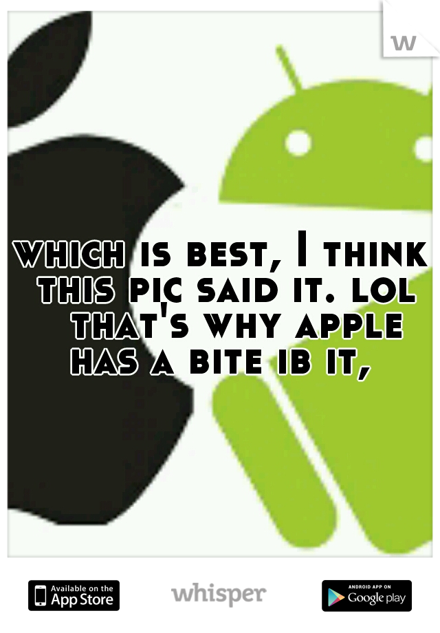 which is best, I think this pic said it. lol 
that's why apple has a bite ib it, 