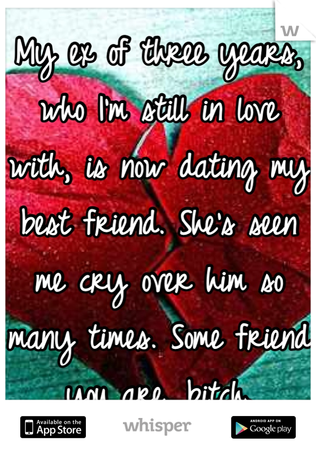 My ex of three years, who I'm still in love with, is now dating my best friend. She's seen me cry over him so many times. Some friend you are, bitch.