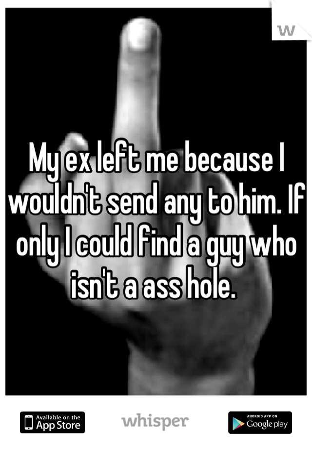 My ex left me because I wouldn't send any to him. If only I could find a guy who isn't a ass hole. 