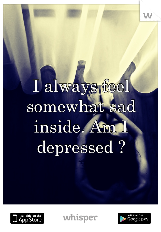 I always feel somewhat sad inside. Am I depressed ?