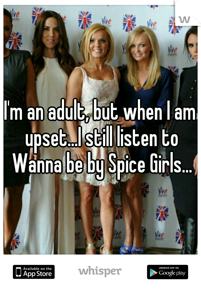 I'm an adult, but when I am upset...I still listen to Wanna be by Spice Girls...
