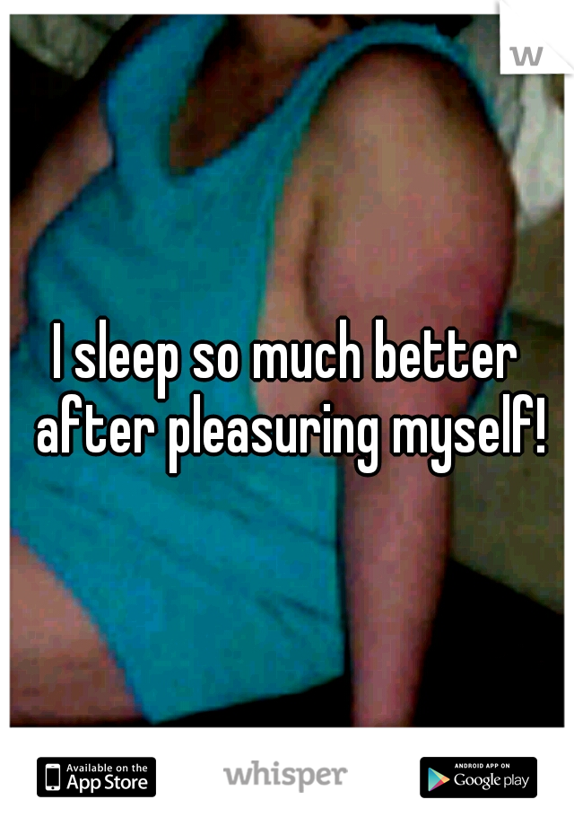 I sleep so much better after pleasuring myself!