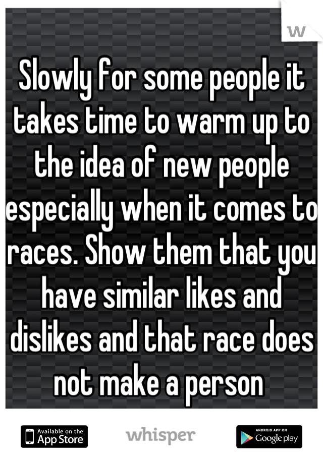 Slowly for some people it takes time to warm up to the idea of new people especially when it comes to races. Show them that you have similar likes and dislikes and that race does not make a person 