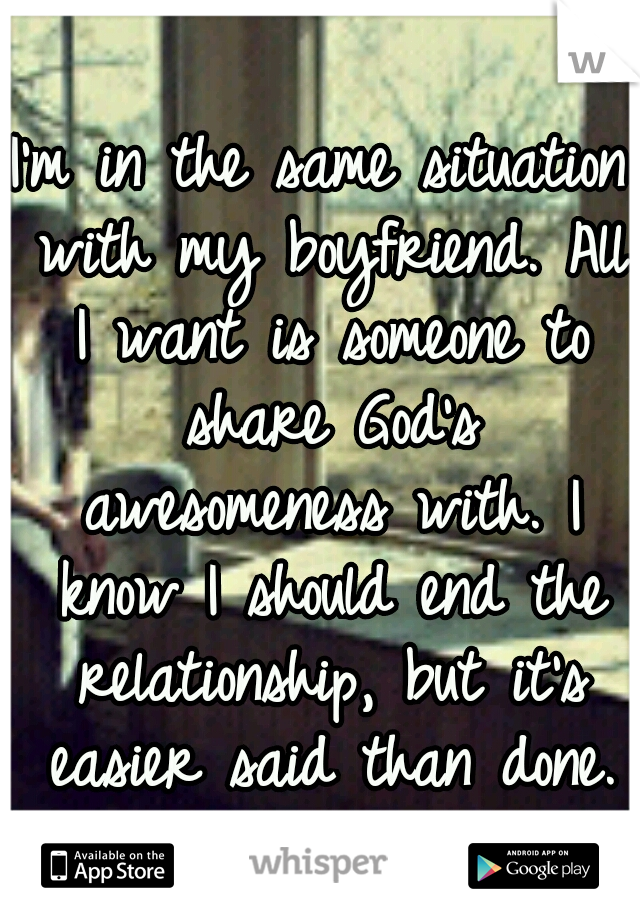 I'm in the same situation with my boyfriend. All I want is someone to share God's awesomeness with. I know I should end the relationship, but it's easier said than done.