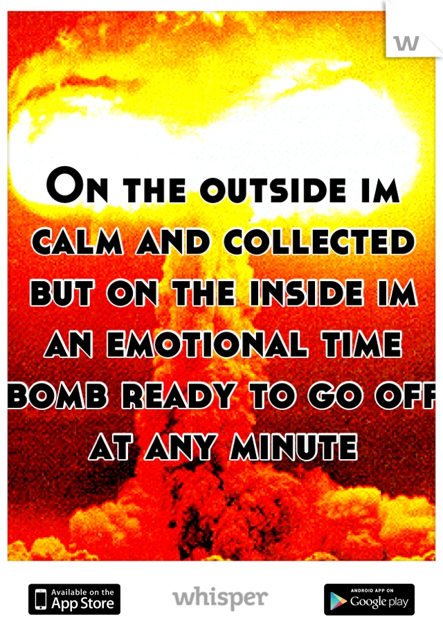 On the outside im calm and collected but on the inside im an emotional time bomb ready to go off at any minute