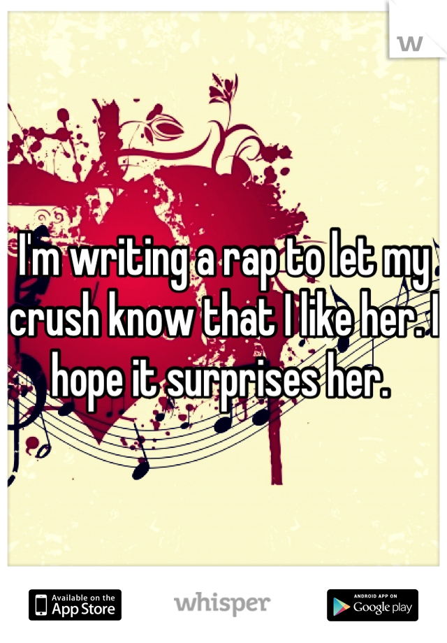 I'm writing a rap to let my crush know that I like her. I hope it surprises her. 