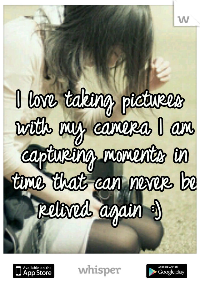 I love taking pictures with my camera I am capturing moments in time that can never be relived again :) 