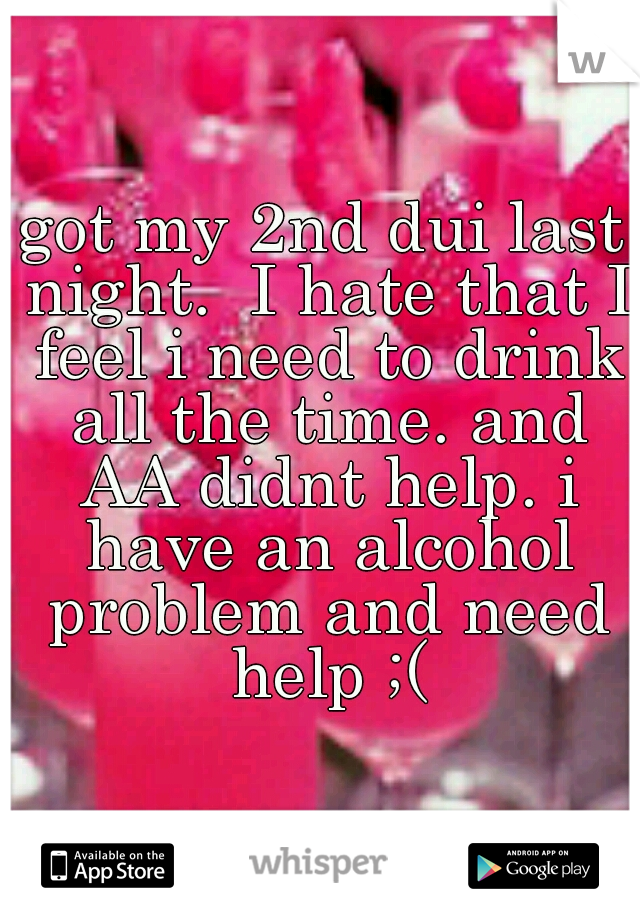 got my 2nd dui last night.  I hate that I feel i need to drink all the time. and AA didnt help. i have an alcohol problem and need help ;(
