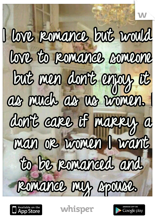 I love romance but would love to romance someone but men don't enjoy it as much as us women. I don't care if marry a man or women I want to be romanced and romance my spouse. 