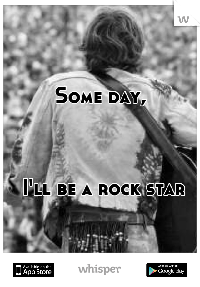 Some day,



 I'll be a rock star