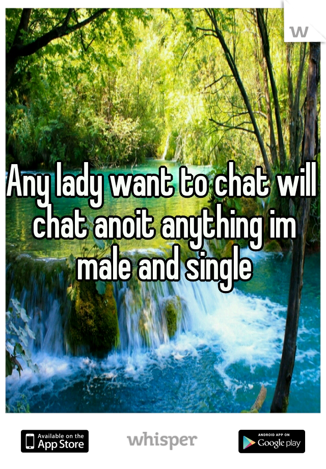 Any lady want to chat will chat anoit anything im male and single