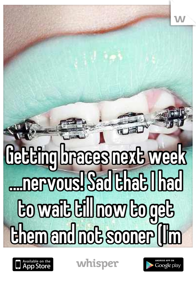 Getting braces next week ....nervous! Sad that I had to wait till now to get them and not sooner (I'm paying for them myself) 