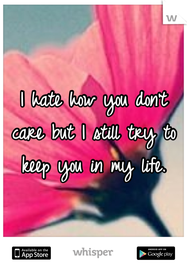 I hate how you don't care but I still try to keep you in my life.