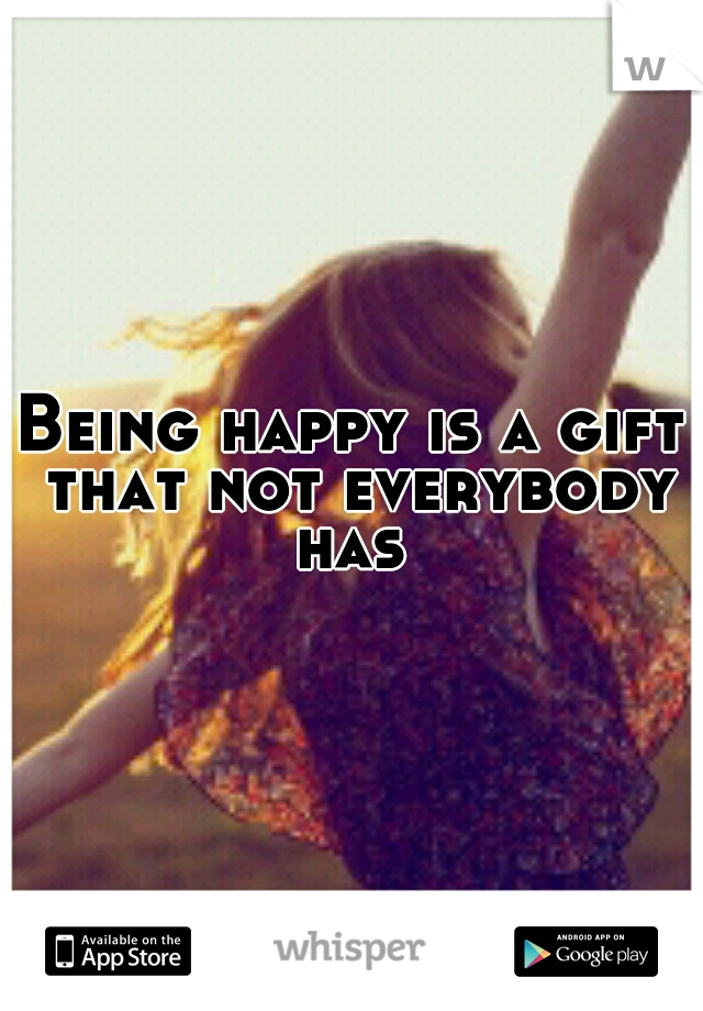 Being happy is a gift that not everybody has 