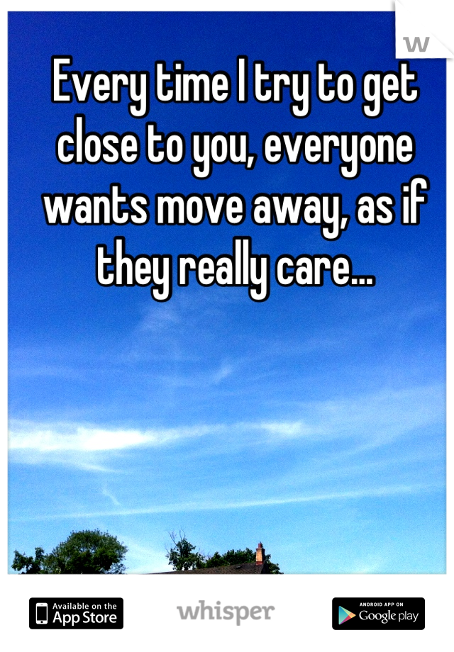Every time I try to get close to you, everyone wants move away, as if they really care...