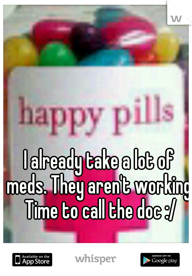 I already take a lot of meds. They aren't working. Time to call the doc :/