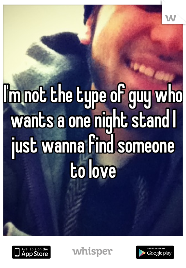 I'm not the type of guy who wants a one night stand I just wanna find someone to love