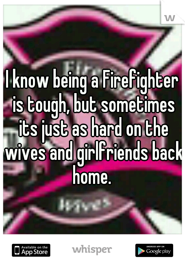 I know being a Firefighter is tough, but sometimes its just as hard on the wives and girlfriends back home. 