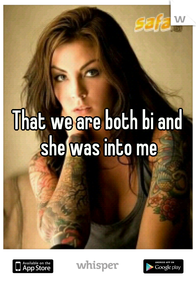 That we are both bi and she was into me