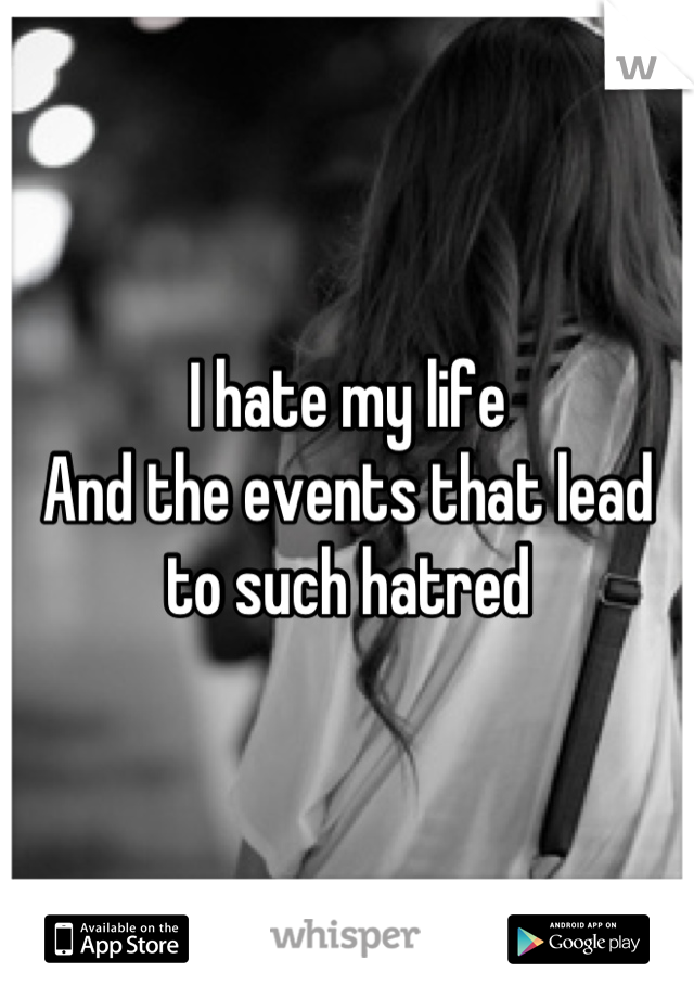 I hate my life
And the events that lead to such hatred
