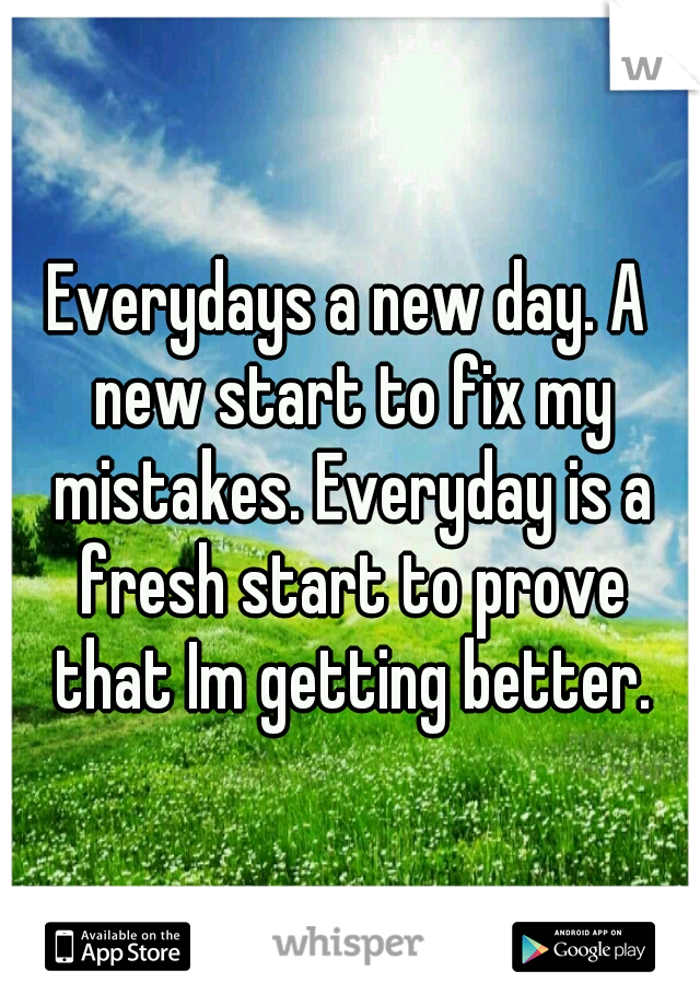 Everydays a new day. A new start to fix my mistakes. Everyday is a fresh start to prove that Im getting better.