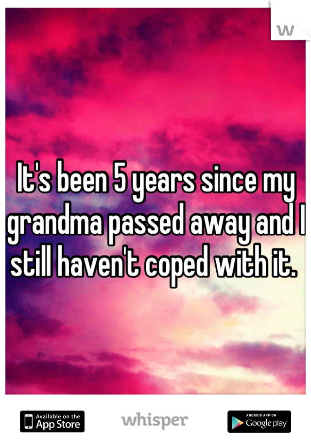 It's been 5 years since my grandma passed away and I still haven't coped with it. 