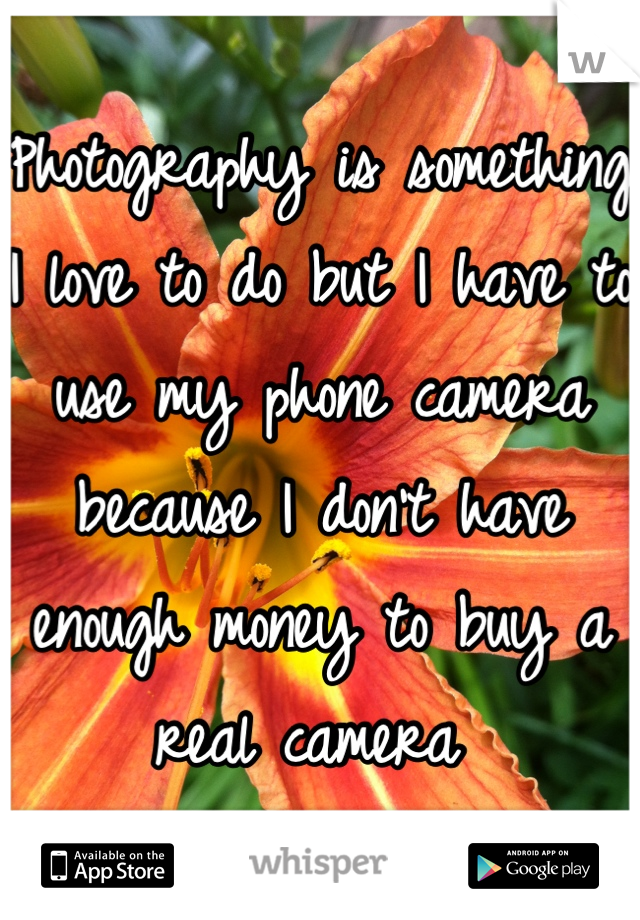 Photography is something I love to do but I have to use my phone camera because I don't have enough money to buy a real camera 