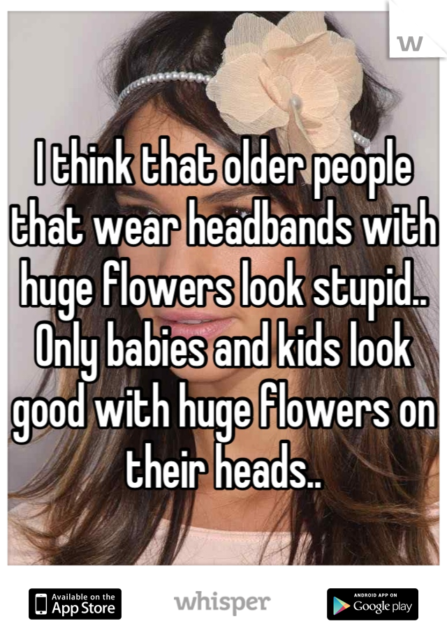 I think that older people that wear headbands with huge flowers look stupid.. Only babies and kids look good with huge flowers on their heads..