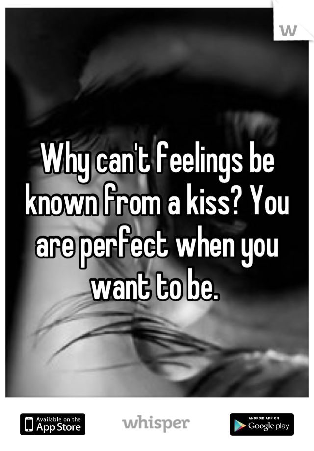 Why can't feelings be known from a kiss? You are perfect when you want to be. 