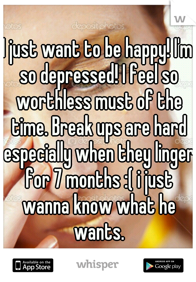 I just want to be happy! I'm so depressed! I feel so worthless must of the time. Break ups are hard especially when they linger for 7 months :( i just wanna know what he wants.