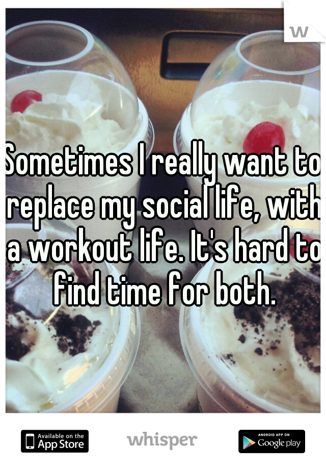 Sometimes I really want to replace my social life, with a workout life. It's hard to find time for both.