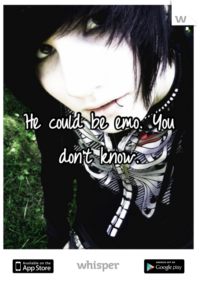 He could be emo. You don't know.
