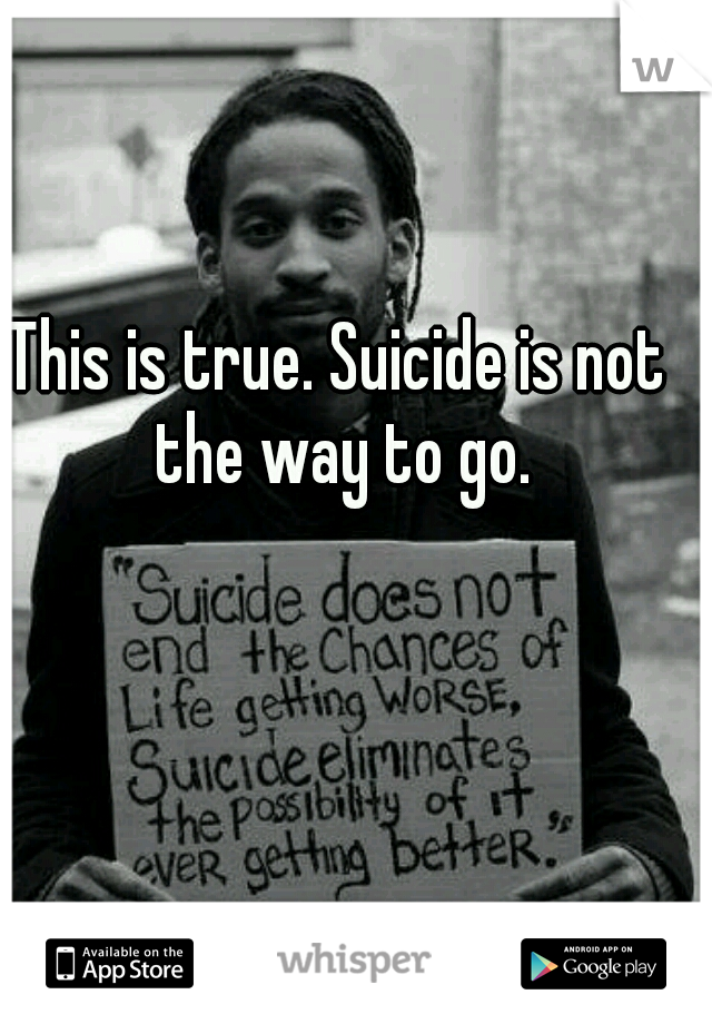 This is true. Suicide is not the way to go.