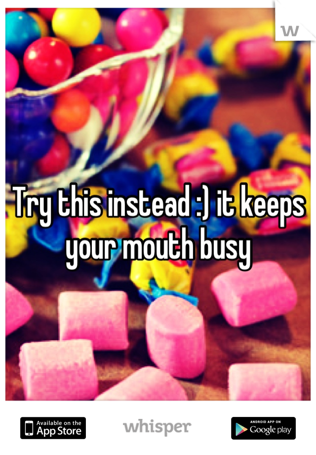 Try this instead :) it keeps your mouth busy