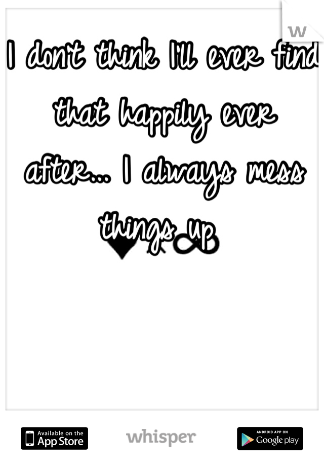I don't think I'll ever find that happily ever after... I always mess things up 