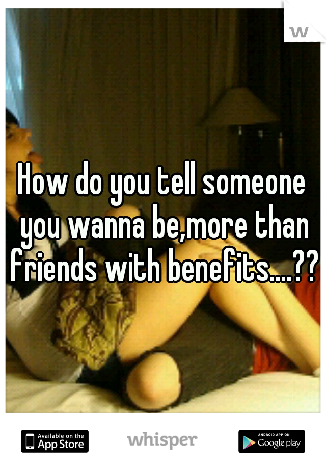 How do you tell someone you wanna be,more than friends with benefits....???