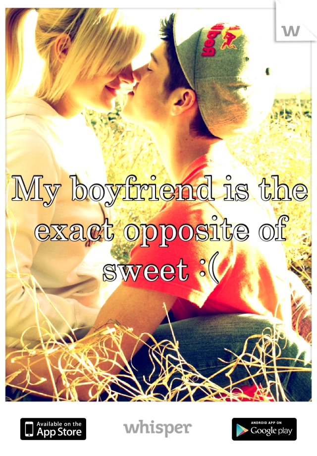 My boyfriend is the exact opposite of sweet :(