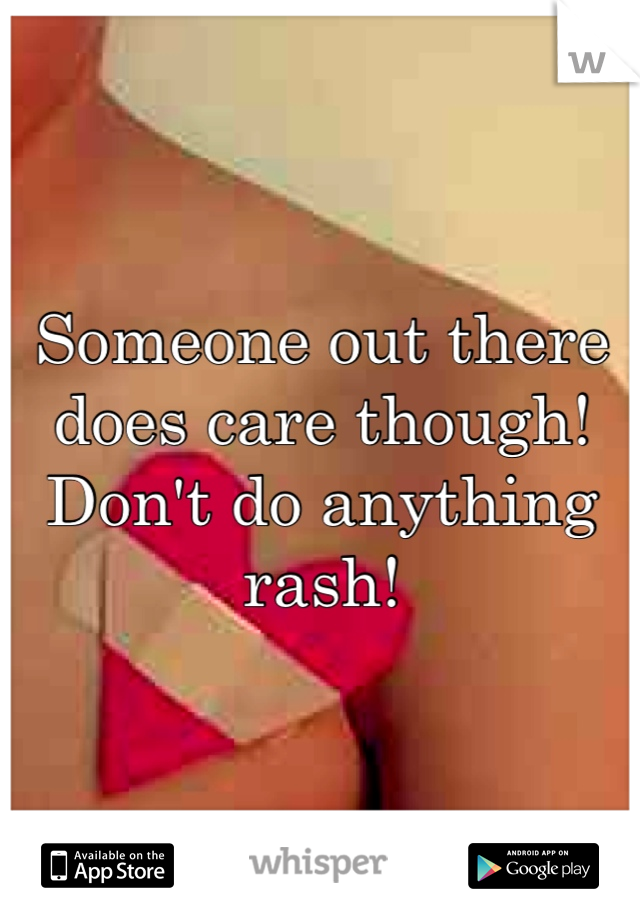 Someone out there does care though! Don't do anything rash!