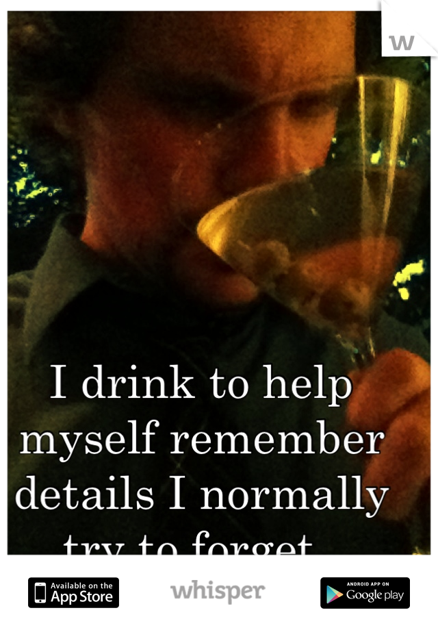 I drink to help myself remember details I normally try to forget. 