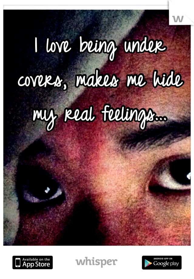 I love being under covers, makes me hide my real feelings...