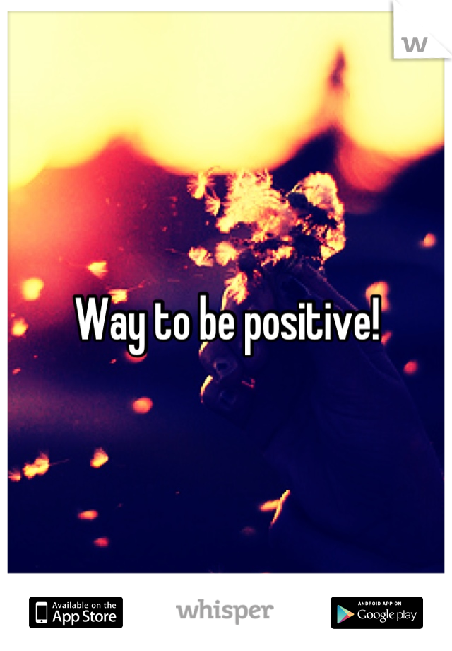 Way to be positive!