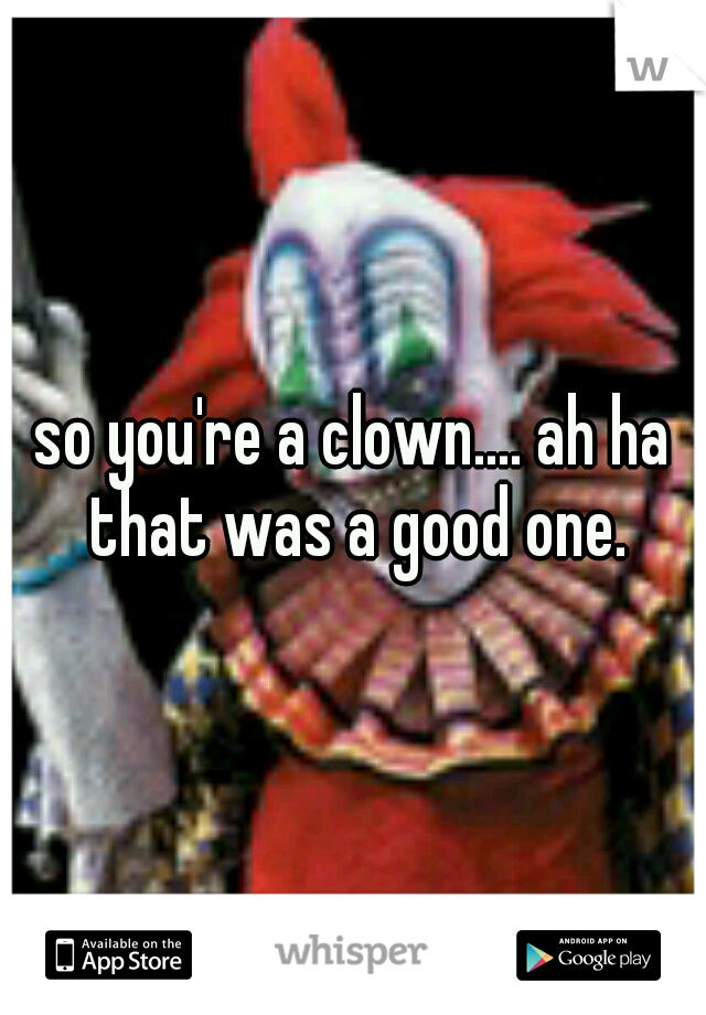 so you're a clown.... ah ha that was a good one.